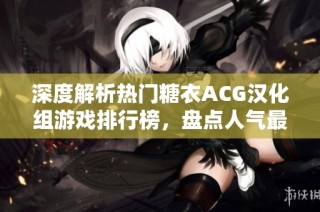 深度解析热门糖衣ACG汉化组游戏排行榜，盘点人气最高的移植游戏推荐