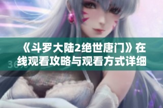 《斗罗大陆2绝世唐门》在线观看攻略与观看方式详细解析