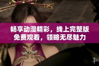畅享动漫精彩，线上完整版免费观看，领略无尽魅力