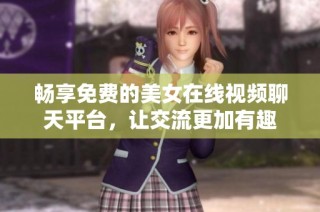 畅享免费的美女在线视频聊天平台，让交流更加有趣