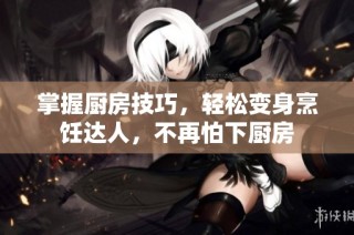 掌握厨房技巧，轻松变身烹饪达人，不再怕下厨房