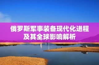 俄罗斯军事装备现代化进程及其全球影响解析