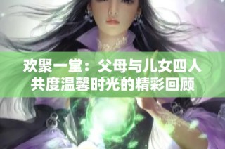 欢聚一堂：父母与儿女四人共度温馨时光的精彩回顾