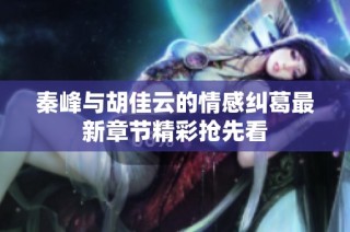 秦峰与胡佳云的情感纠葛最新章节精彩抢先看