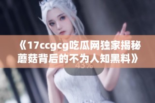 《17ccgcg吃瓜网独家揭秘蘑菇背后的不为人知黑料》