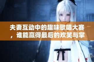 夫妻互动中的趣味歌唱大赛，谁能赢得最后的欢笑与掌声