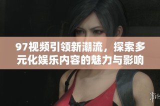 97视频引领新潮流，探索多元化娱乐内容的魅力与影响