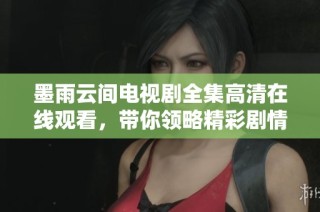 墨雨云间电视剧全集高清在线观看，带你领略精彩剧情