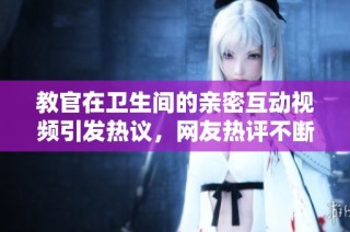 教官在卫生间的亲密互动视频引发热议，网友热评不断