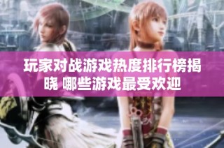 玩家对战游戏热度排行榜揭晓 哪些游戏最受欢迎