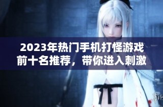 2023年热门手机打怪游戏前十名推荐，带你进入刺激的手游世界