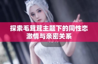 探索毛茸茸主题下的同性恋激情与亲密关系
