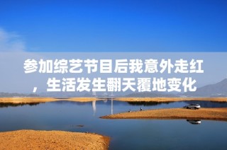 参加综艺节目后我意外走红，生活发生翻天覆地变化
