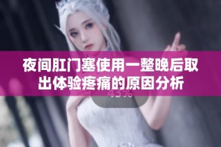 夜间肛门塞使用一整晚后取出体验疼痛的原因分析
