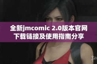 全新jmcomic 2.0版本官网下载链接及使用指南分享