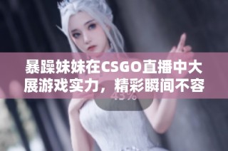 暴躁妹妹在CSGO直播中大展游戏实力，精彩瞬间不容错过