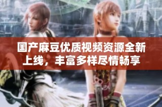 国产麻豆优质视频资源全新上线，丰富多样尽情畅享