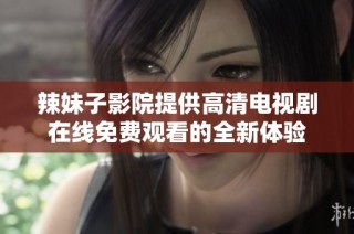 辣妹子影院提供高清电视剧在线免费观看的全新体验