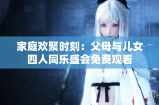 家庭欢聚时刻：父母与儿女四人同乐盛会免费观看
