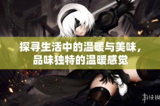探寻生活中的温暖与美味，品味独特的温暖感觉