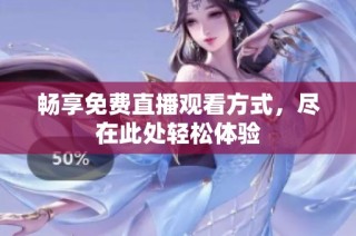 畅享免费直播观看方式，尽在此处轻松体验