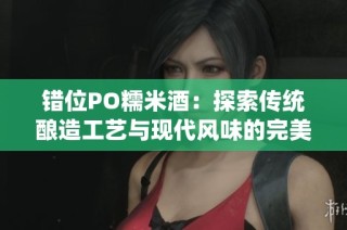 错位PO糯米酒：探索传统酿造工艺与现代风味的完美结合