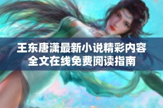 王东唐潇最新小说精彩内容全文在线免费阅读指南