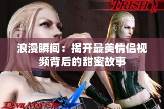 浪漫瞬间：揭开最美情侣视频背后的甜蜜故事