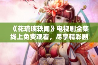 《花琉璃轶闻》电视剧全集线上免费观看，尽享精彩剧情与美丽画面