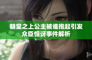 朝堂之上公主被谁抱起引发众臣惊讶事件解析