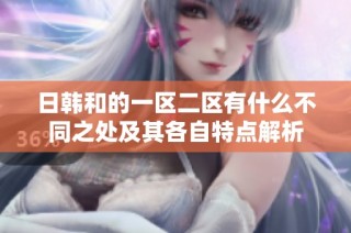日韩和的一区二区有什么不同之处及其各自特点解析