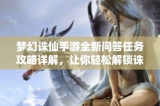 梦幻诛仙手游全新问答任务攻略详解，让你轻松解锁诛仙奇缘之旅的重要秘技