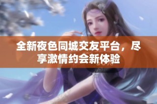 全新夜色同城交友平台，尽享激情约会新体验