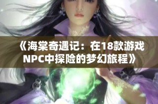 《海棠奇遇记：在18款游戏NPC中探险的梦幻旅程》