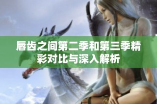 唇齿之间第二季和第三季精彩对比与深入解析