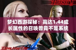 梦幻西游探秘：高达1.44成长属性的召唤兽竟不是系统漏洞背后的真相分析