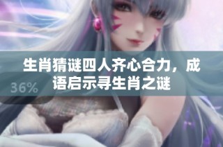 生肖猜谜四人齐心合力，成语启示寻生肖之谜