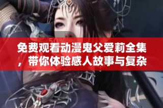 免费观看动漫鬼父爱莉全集，带你体验感人故事与复杂情感