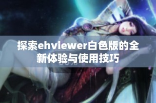 探索ehviewer白色版的全新体验与使用技巧