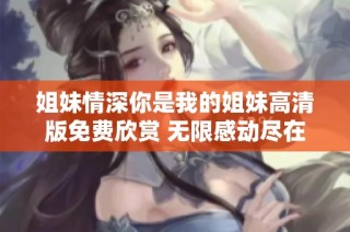姐妹情深你是我的姐妹高清版免费欣赏 无限感动尽在此刻