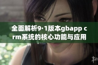 全面解析9·1版本gbapp crm系统的核心功能与应用优势