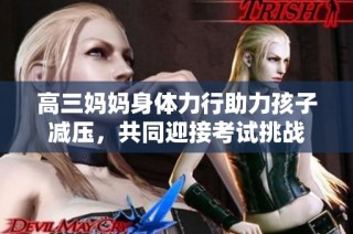 高三妈妈身体力行助力孩子减压，共同迎接考试挑战
