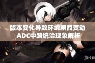 版本变化导致环境剧烈变动 ADC中路统治现象解析