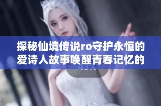 探秘仙境传说ro守护永恒的爱诗人故事唤醒青春记忆的激荡与感动