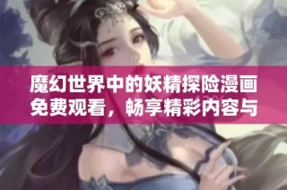 魔幻世界中的妖精探险漫画免费观看，畅享精彩内容与视觉盛宴