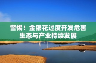 警惕！金银花过度开发危害生态与产业持续发展