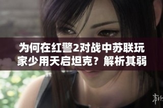 为何在红警2对战中苏联玩家少用天启坦克？解析其弱点与局限性