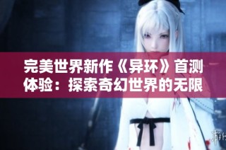 完美世界新作《异环》首测体验：探索奇幻世界的无限魅力与乐趣