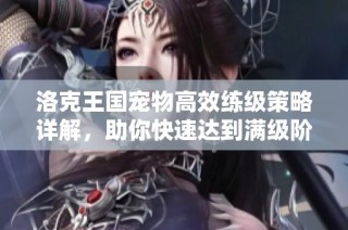 洛克王国宠物高效练级策略详解，助你快速达到满级阶段