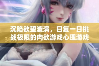 沉陷欲望漩涡，日复一日挑战极限的肉欲游戏心理游戏